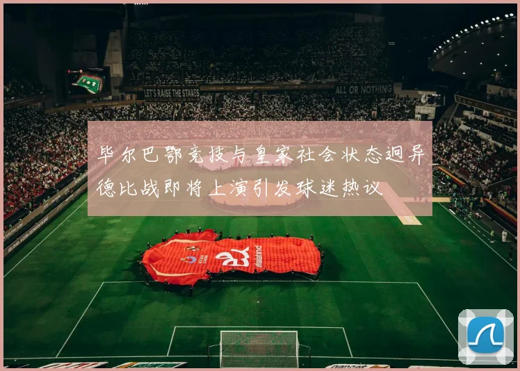 毕尔巴鄂竞技与皇家社会状态迥异德比战即将上演引发球迷热议