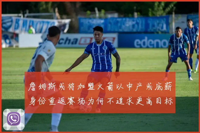 詹姆斯或将加盟火箭以中产或底薪身份重返赛场为何不追求更高目标