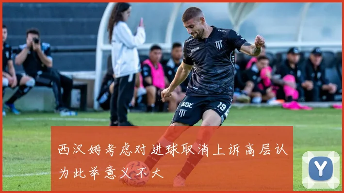 西汉姆考虑对进球取消上诉高层认为此举意义不大