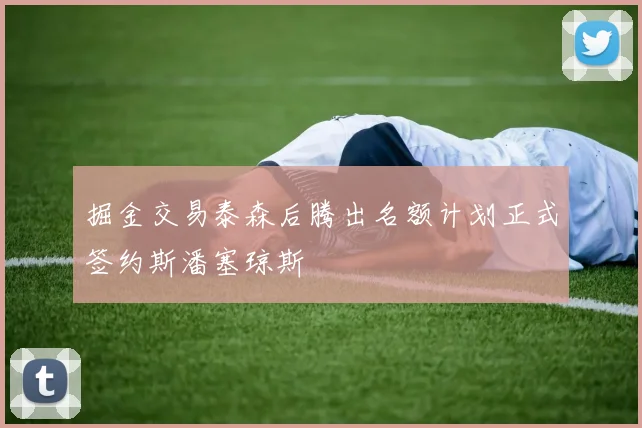 掘金交易泰森后腾出名额计划正式签约斯潘塞琼斯