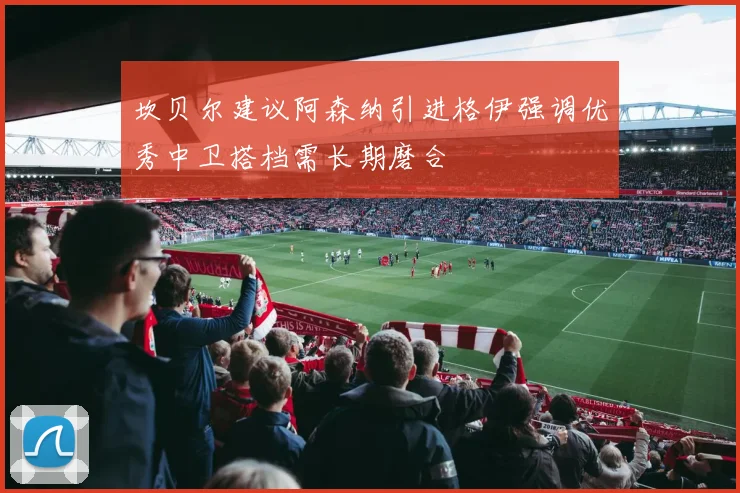 坎贝尔建议阿森纳引进格伊强调优秀中卫搭档需长期磨合