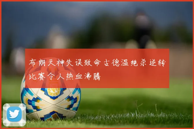 布朗天神失误致命古德温绝杀逆转比赛令人热血沸腾