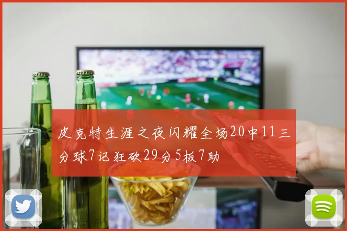 皮克特生涯之夜闪耀全场20中11三分球7记狂砍29分5板7助