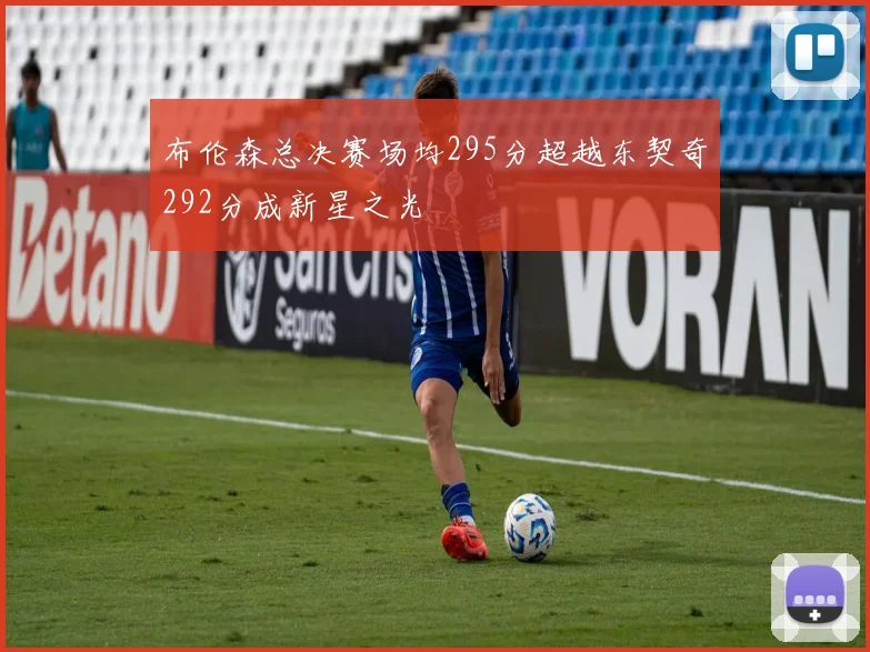 布伦森总决赛场均295分超越东契奇292分成新星之光