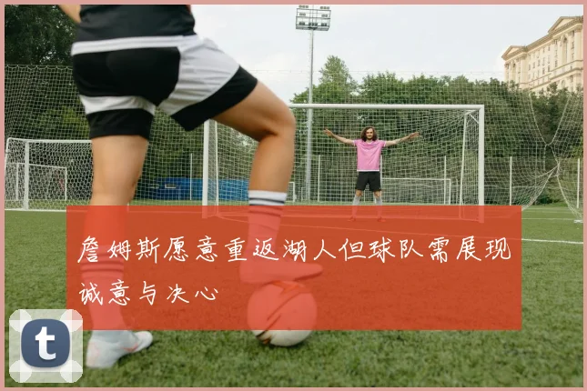 詹姆斯愿意重返湖人但球队需展现诚意与决心