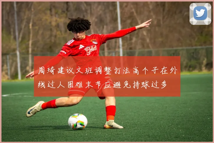 周琦建议文班调整打法高个子在外线过人困难末节应避免持球过多