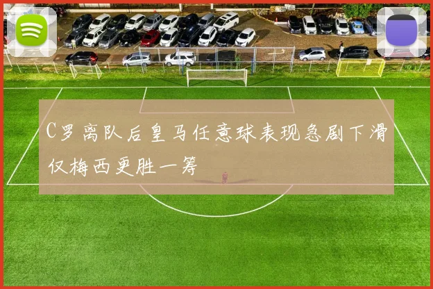 C罗离队后皇马任意球表现急剧下滑仅梅西更胜一筹