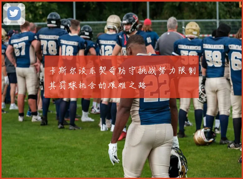 卡斯尔谈东契奇防守挑战努力限制其罚球机会的艰难之路