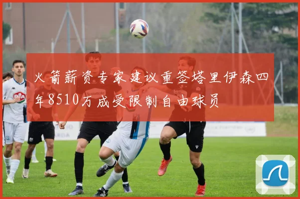 火箭薪资专家建议重签塔里伊森四年8510万成受限制自由球员