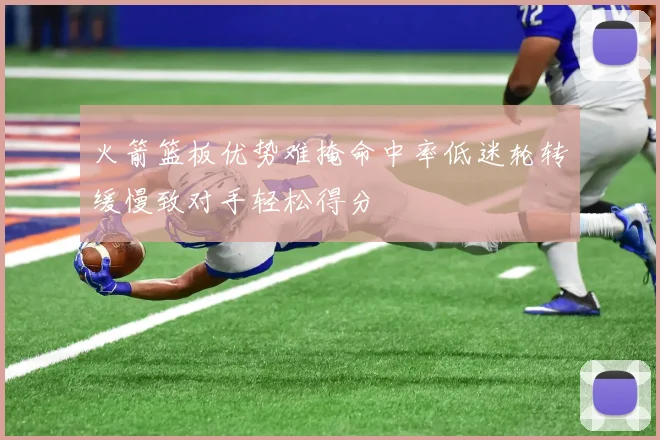 火箭篮板优势难掩命中率低迷轮转缓慢致对手轻松得分