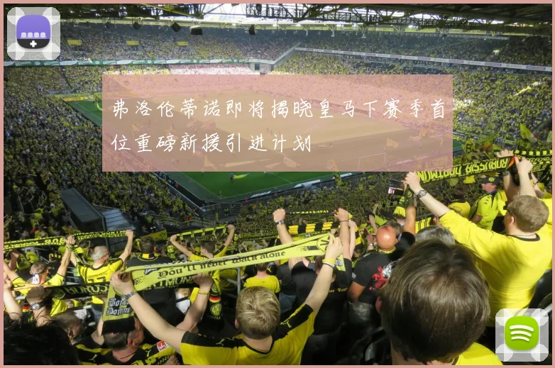 弗洛伦蒂诺即将揭晓皇马下赛季首位重磅新援引进计划