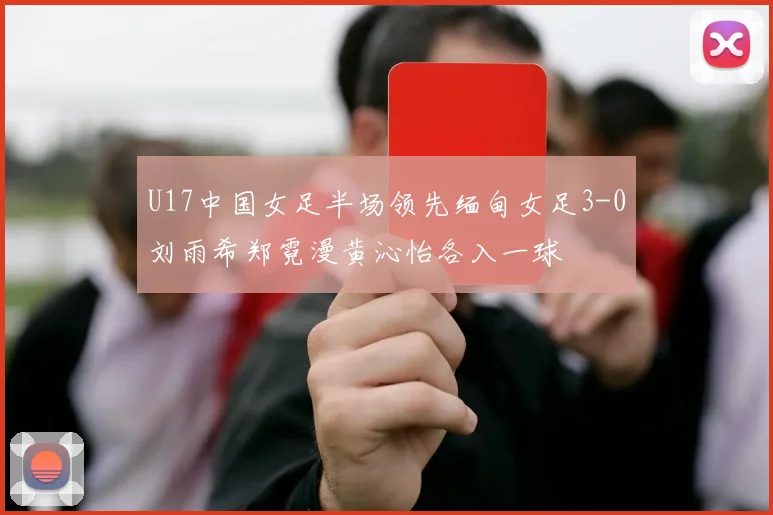 U17中国女足半场领先缅甸女足3-0刘雨希郑霓漫黄沁怡各入一球