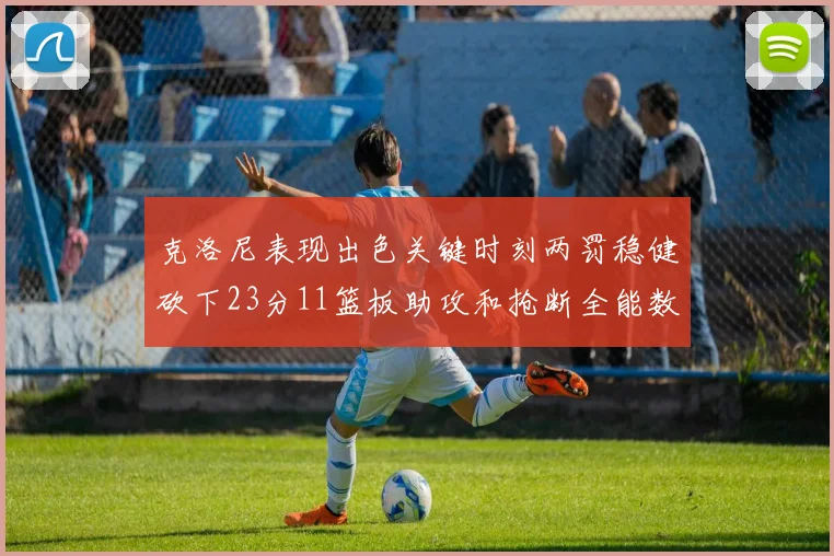 克洛尼表现出色关键时刻两罚稳健砍下23分11篮板助攻和抢断全能数据
