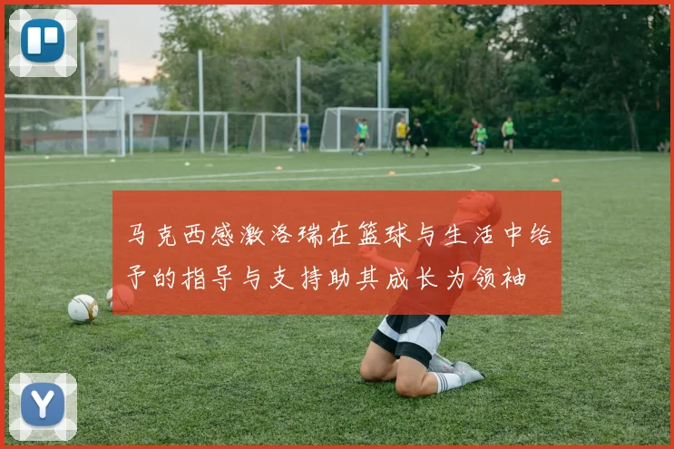 马克西感激洛瑞在篮球与生活中给予的指导与支持助其成长为领袖