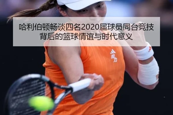 哈利伯顿畅谈四名2020届球员同台竞技背后的篮球情谊与时代意义 - kaiyun