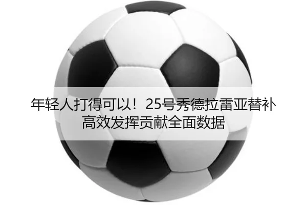 年轻人打得可以！25号秀德拉雷亚替补高效发挥贡献全面数据 - kaiyun