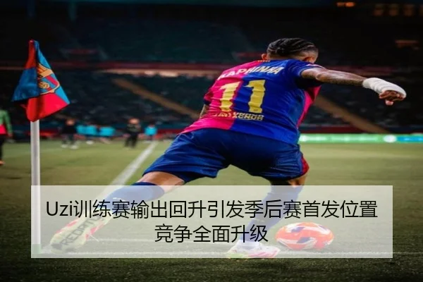 Uzi训练赛输出回升引发季后赛首发位置竞争全面升级 - kaiyun